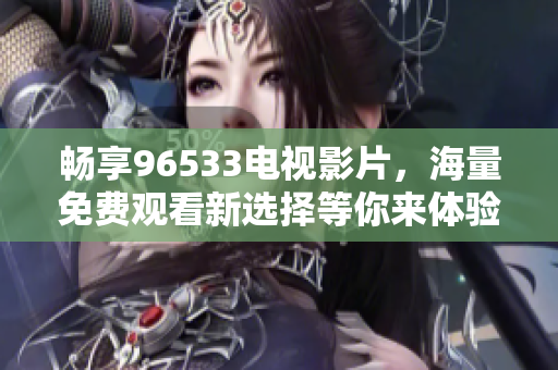 畅享96533电视影片，海量免费观看新选择等你来体验