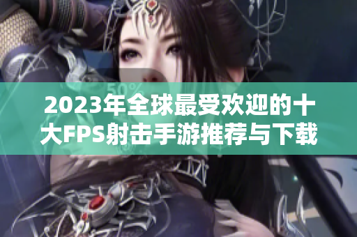 2023年全球最受欢迎的十大FPS射击手游推荐与下载指南