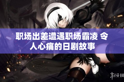 职场出差遭遇职场霸凌 令人心痛的日剧故事