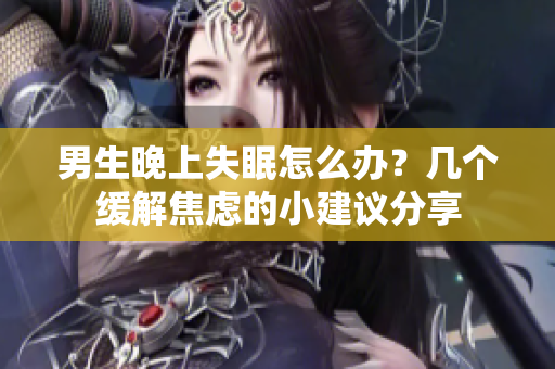 男生晚上失眠怎么办？几个缓解焦虑的小建议分享