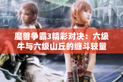 魔兽争霸3精彩对决：六级牛与六级山丘的缠斗较量