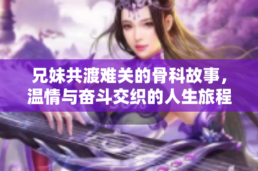 兄妹共渡难关的骨科故事，温情与奋斗交织的人生旅程