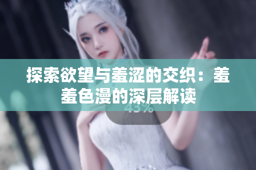 探索欲望与羞涩的交织：羞羞色漫的深层解读