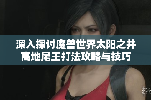 深入探讨魔兽世界太阳之井高地尾王打法攻略与技巧