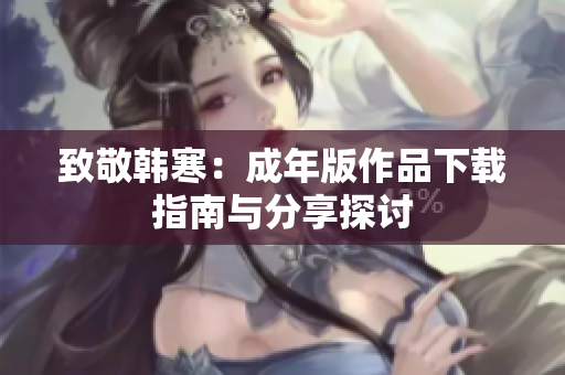 致敬韩寒：成年版作品下载指南与分享探讨