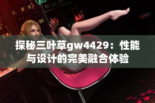 探秘三叶草gw4429：性能与设计的完美融合体验