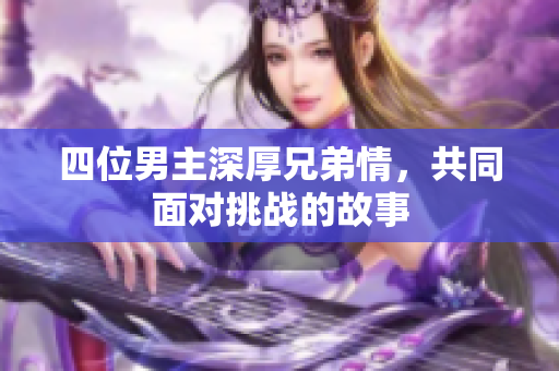 四位男主深厚兄弟情，共同面对挑战的故事