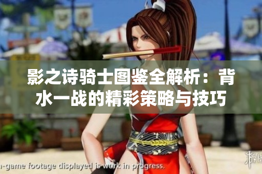 影之诗骑士图鉴全解析：背水一战的精彩策略与技巧