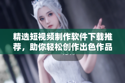 精选短视频制作软件下载推荐，助你轻松创作出色作品