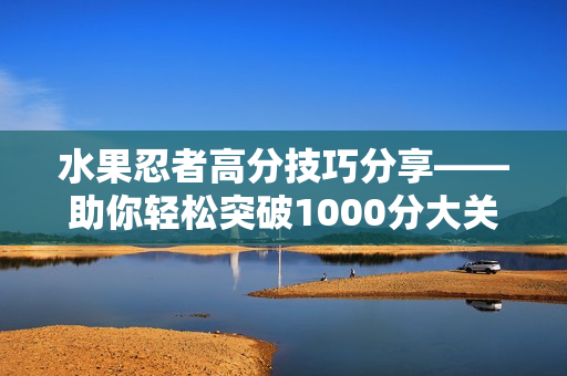水果忍者高分技巧分享——助你轻松突破1000分大关