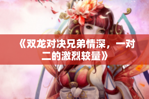 《双龙对决兄弟情深，一对二的激烈较量》