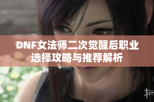 DNF女法师二次觉醒后职业选择攻略与推荐解析