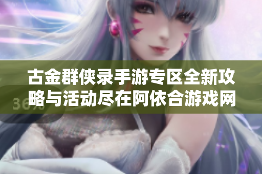 古金群侠录手游专区全新攻略与活动尽在阿依合游戏网