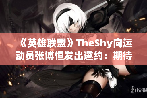 《英雄联盟》TheShy向运动员张博恒发出邀约：期待联手游戏！