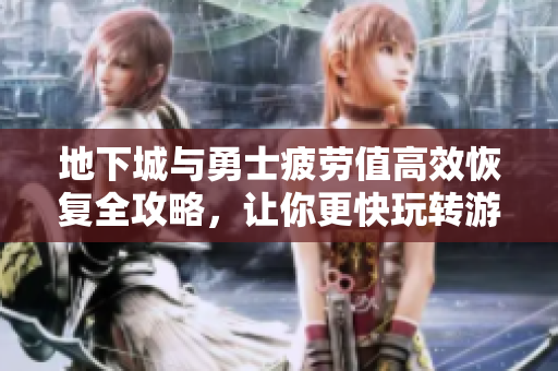 地下城与勇士疲劳值高效恢复全攻略，让你更快玩转游戏