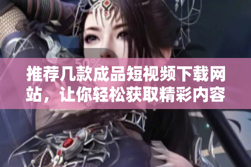 推荐几款成品短视频下载网站，让你轻松获取精彩内容