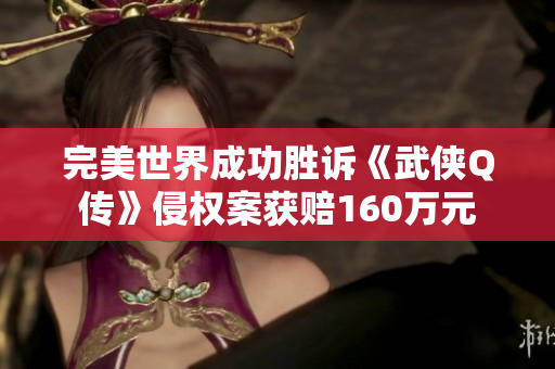 完美世界成功胜诉《武侠Q传》侵权案获赔160万元