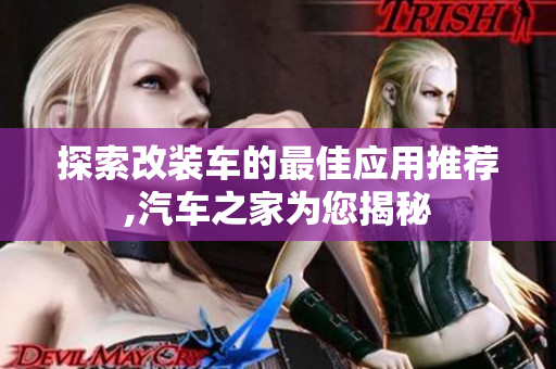 探索改装车的最佳应用推荐,汽车之家为您揭秘