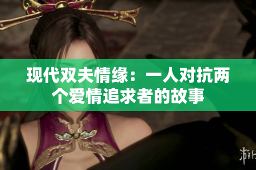 现代双夫情缘：一人对抗两个爱情追求者的故事