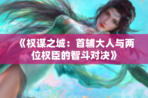 《权谋之城：首辅大人与两位权臣的智斗对决》