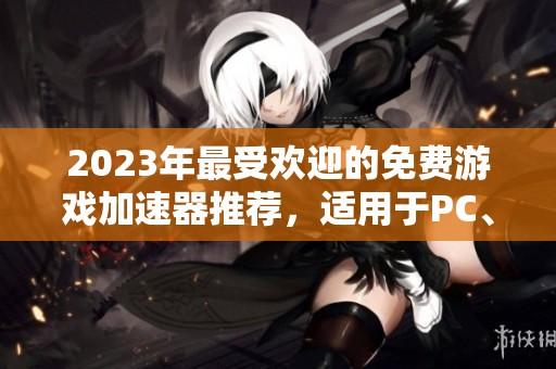 2023年最受欢迎的免费游戏加速器推荐，适用于PC、主机与手机游戏