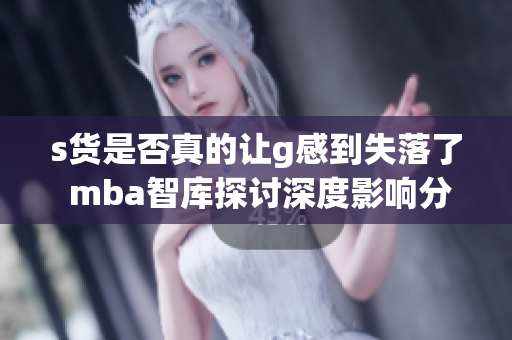 s货是否真的让g感到失落了 mba智库探讨深度影响分析