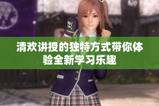 清欢讲授的独特方式带你体验全新学习乐趣
