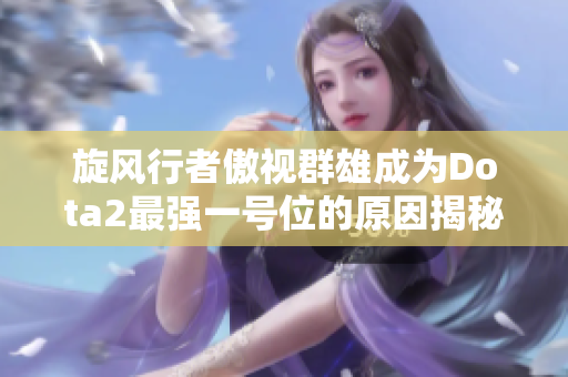 旋风行者傲视群雄成为Dota2最强一号位的原因揭秘