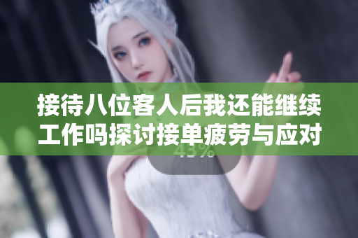 接待八位客人后我还能继续工作吗探讨接单疲劳与应对策略