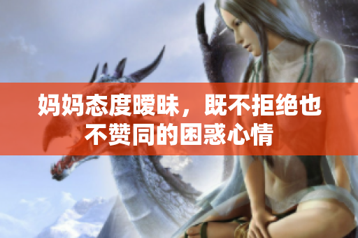 妈妈态度暧昧，既不拒绝也不赞同的困惑心情