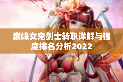 巅峰女鬼剑士转职详解与强度排名分析2022