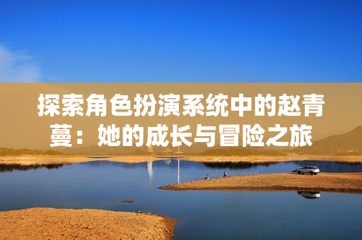 探索角色扮演系统中的赵青蔓：她的成长与冒险之旅