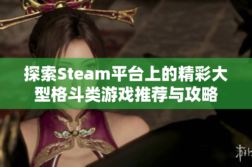 探索Steam平台上的精彩大型格斗类游戏推荐与攻略