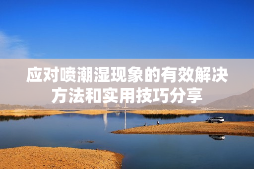 应对喷潮湿现象的有效解决方法和实用技巧分享