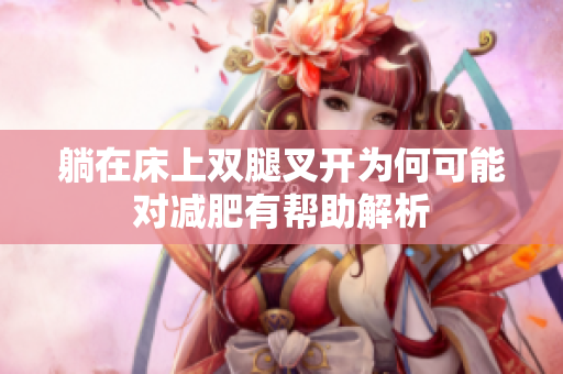 躺在床上双腿叉开为何可能对减肥有帮助解析