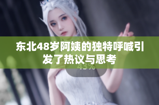 东北48岁阿姨的独特呼喊引发了热议与思考