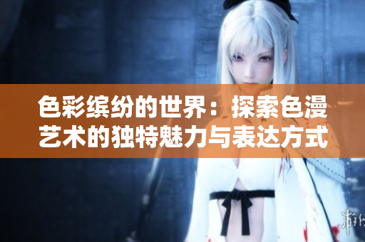 色彩缤纷的世界：探索色漫艺术的独特魅力与表达方式