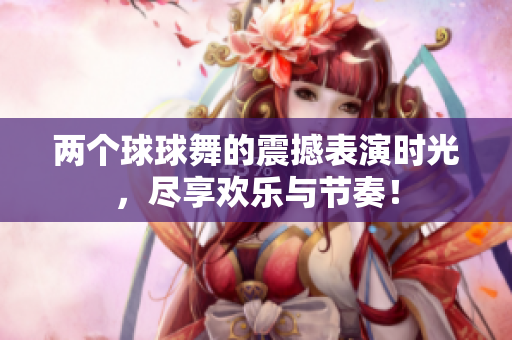 两个球球舞的震撼表演时光，尽享欢乐与节奏！