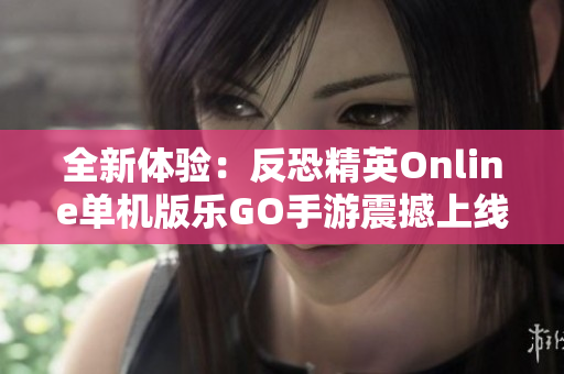 全新体验：反恐精英Online单机版乐GO手游震撼上线