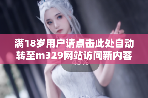 满18岁用户请点击此处自动转至m329网站访问新内容