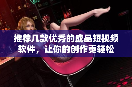 推荐几款优秀的成品短视频软件，让你的创作更轻松