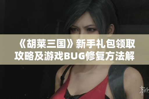 《胡莱三国》新手礼包领取攻略及游戏BUG修复方法解读