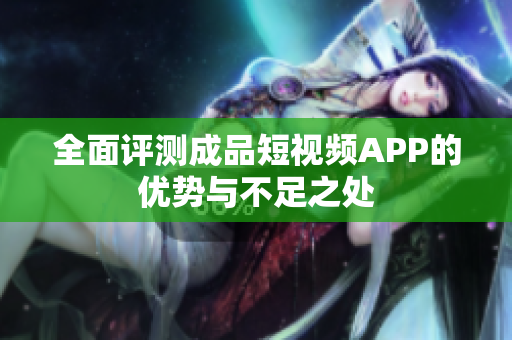 全面评测成品短视频APP的优势与不足之处