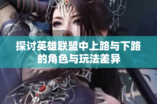 探讨英雄联盟中上路与下路的角色与玩法差异
