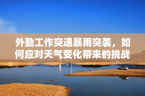 外勤工作突遇暴雨突袭，如何应对天气变化带来的挑战