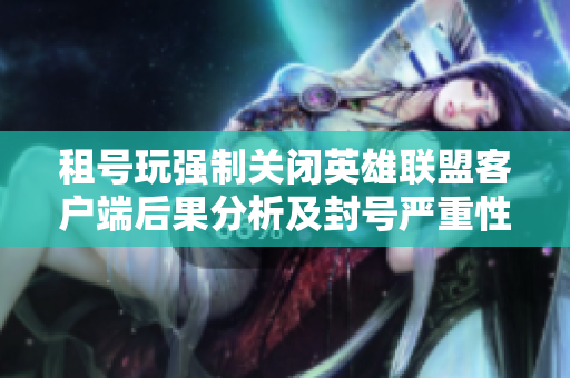 租号玩强制关闭英雄联盟客户端后果分析及封号严重性探讨
