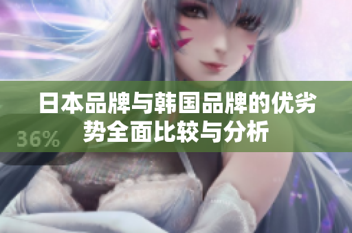 日本品牌与韩国品牌的优劣势全面比较与分析