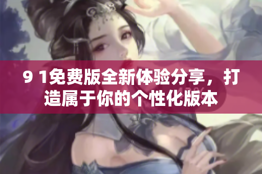 9 1免费版全新体验分享，打造属于你的个性化版本