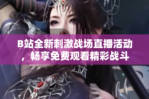 B站全新刺激战场直播活动，畅享免费观看精彩战斗