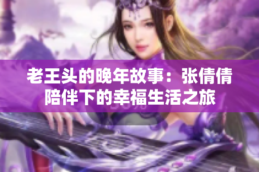 老王头的晚年故事：张倩倩陪伴下的幸福生活之旅